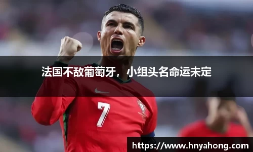 法国不敌葡萄牙，小组头名命运未定