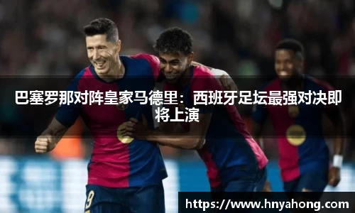 巴塞罗那对阵皇家马德里：西班牙足坛最强对决即将上演