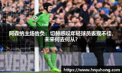 阿森纳主场告负：切赫感叹年轻球员表现不佳，未来何去何从？