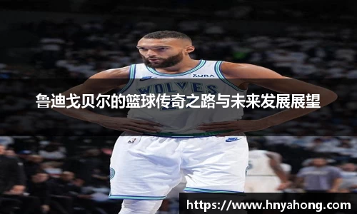 鲁迪戈贝尔的篮球传奇之路与未来发展展望