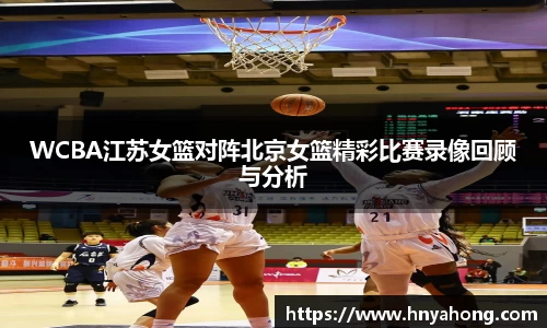 WCBA江苏女篮对阵北京女篮精彩比赛录像回顾与分析