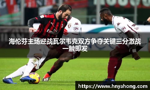 海伦芬主场迎战瓦尔韦克双方争夺关键三分激战一触即发