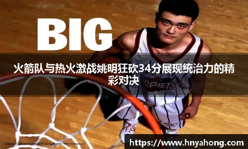火箭队与热火激战姚明狂砍34分展现统治力的精彩对决