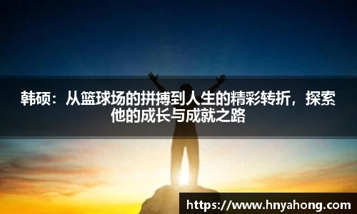 韩硕：从篮球场的拼搏到人生的精彩转折，探索他的成长与成就之路