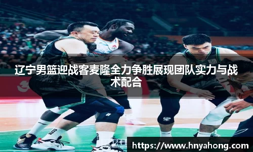 辽宁男篮迎战客麦隆全力争胜展现团队实力与战术配合