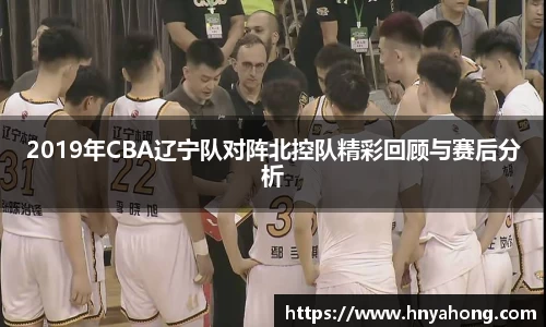 2019年CBA辽宁队对阵北控队精彩回顾与赛后分析