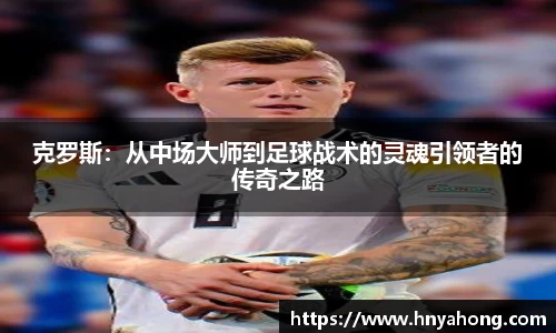 克罗斯：从中场大师到足球战术的灵魂引领者的传奇之路