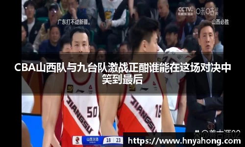 CBA山西队与九台队激战正酣谁能在这场对决中笑到最后