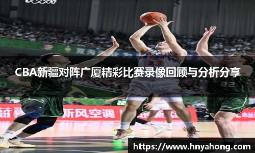CBA新疆对阵广厦精彩比赛录像回顾与分析分享