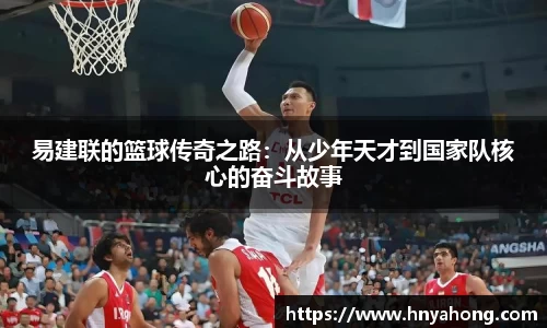 易建联的篮球传奇之路：从少年天才到国家队核心的奋斗故事