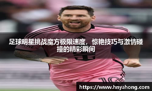 足球明星挑战魔方极限速度，惊艳技巧与激情碰撞的精彩瞬间