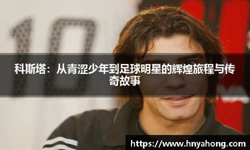 科斯塔：从青涩少年到足球明星的辉煌旅程与传奇故事
