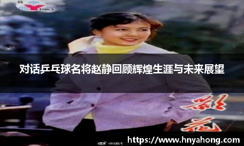 对话乒乓球名将赵静回顾辉煌生涯与未来展望