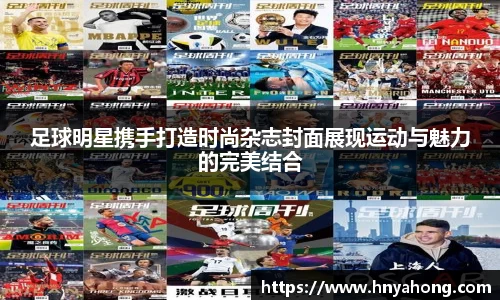 足球明星携手打造时尚杂志封面展现运动与魅力的完美结合