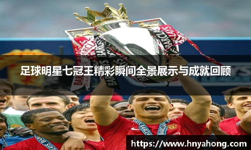 足球明星七冠王精彩瞬间全景展示与成就回顾