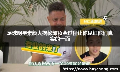 足球明星素颜大揭秘卸妆全过程让你见证他们真实的一面