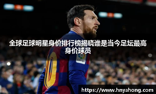 全球足球明星身价排行榜揭晓谁是当今足坛最高身价球员