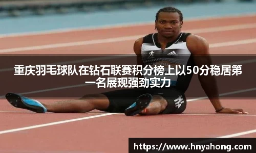 重庆羽毛球队在钻石联赛积分榜上以50分稳居第一名展现强劲实力