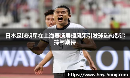 日本足球明星在上海赛场展现风采引发球迷热烈追捧与期待